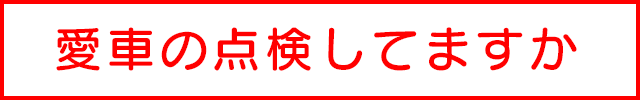 愛車の点検していますか？